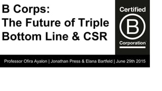 Professor Ofira Ayalon | Jonathan Press & Elana Bartfeld | June 29th 2015
B Corps:
The Future of Triple
Bottom Line & CSR
 