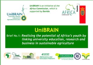 UniBRAIN is an initiative of the
Africa Commission, which is
supported by Danida
UniBRAIN
Brief No.1: Realising the potential of Africa’s youth by
linking university education, research and
business in sustainable agriculture
 