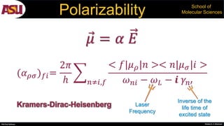 PhD Oral Defense Shobeir K. S. Mazinani
School of
Molecular SciencesPolarizability
𝜇 = 𝛼 𝐸
Laser
Frequency
(𝛼 𝜌𝜎) 𝑓𝑖=
2𝜋
ℎ 𝑛≠𝑖,𝑓
< 𝑓|𝜇 𝜌|𝑛 >< 𝑛|𝜇 𝜎|𝑖 >
𝜔 𝑛𝑖 − 𝜔 𝐿 − 𝒊 𝛾𝑛′
Inverse of the
life time of
excited state
Kramers-Dirac-Heisenberg
 