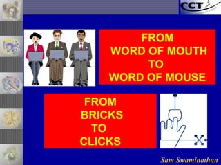 Sam Swaminathan
FROM
WORD OF MOUTH
TO
WORD OF MOUSE
FROM
BRICKS
TO
CLICKS
 