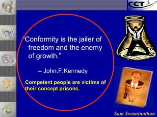 Sam Swaminathan
“Conformity is the jailer of
freedom and the enemy
of growth.”
– John.F.Kennedy
Competent people are victims of
their concept prisons.
 