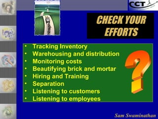 Sam Swaminathan
• Tracking Inventory
• Warehousing and distribution
• Monitoring costs
• Beautifying brick and mortar
• Hiring and Training
• Separation
• Listening to customers
• Listening to employees
CHECK YOURCHECK YOUR
EFFORTSEFFORTS
 