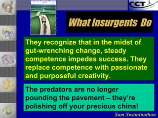 Sam Swaminathan
The predators are no longer
pounding the pavement – they’re
polishing off your precious china!
They recognize that in the midst of
gut-wrenching change, steady
competence impedes success. They
replace competence with passionate
and purposeful creativity.
What Insurgents DoWhat Insurgents Do
 