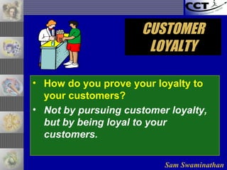 Sam Swaminathan
• How do you prove your loyalty to
your customers?
• Not by pursuing customer loyalty,
but by being loyal to your
customers.
CUSTOMERCUSTOMER
LOYALTYLOYALTY
 