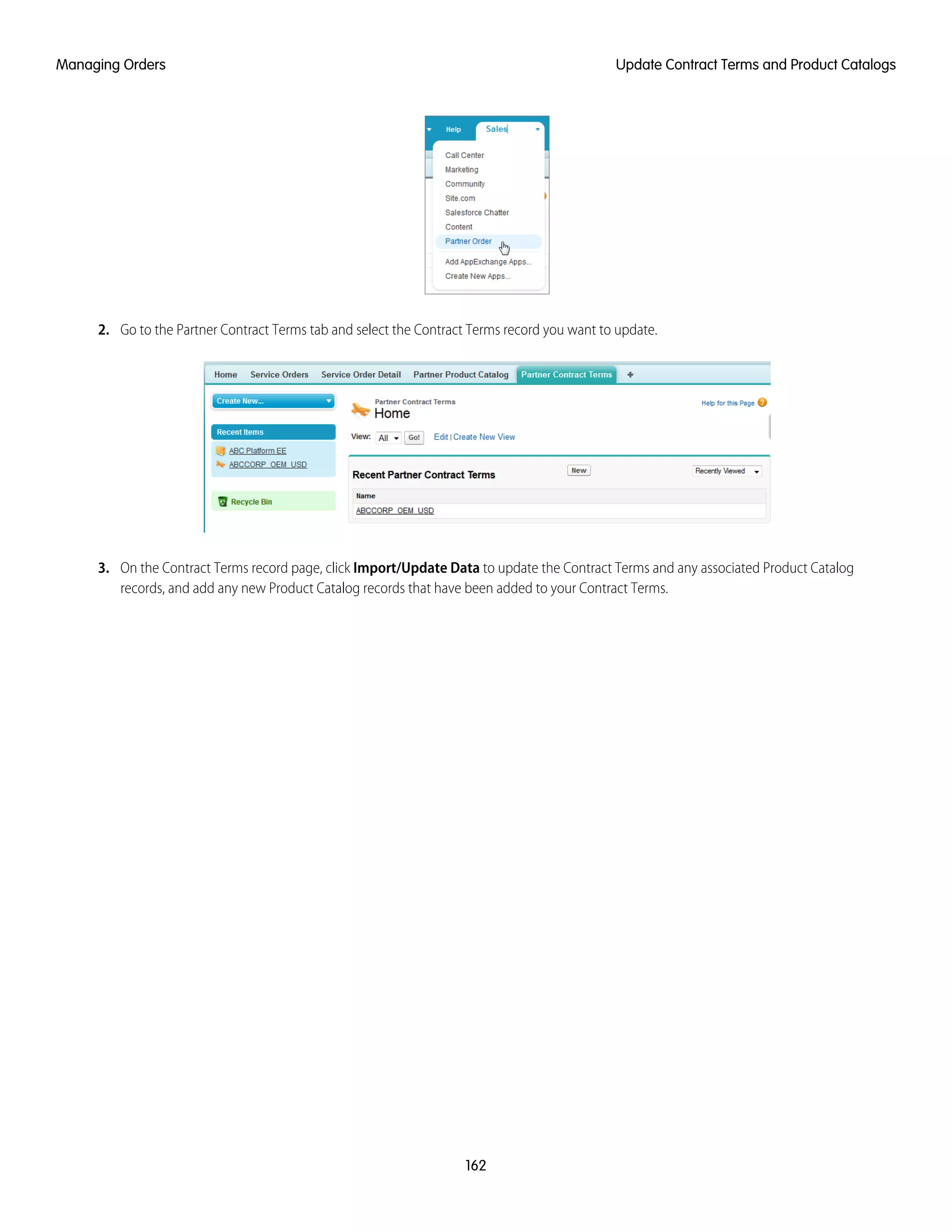 2. Go to the Partner Contract Terms tab and select the Contract Terms record you want to update.
3. On the Contract Terms record page, click Import/Update Data to update the Contract Terms and any associated Product Catalog
records, and add any new Product Catalog records that have been added to your Contract Terms.
162
Update Contract Terms and Product CatalogsManaging Orders
 