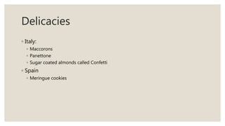 Delicacies
◦ Italy:
◦ Maccorons
◦ Panettone
◦ Sugar coated almonds called Confetti
◦ Spain
◦ Meringue cookies
 