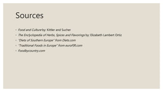 Sources
◦ Food and Culture by: Kittler and Sucher
◦ The Enclyclopedia of Herbs, Spices and Flavorings by: Elizabeth Lambert Ortiz
◦ “Diets of Southern Europe” from Diets.com
◦ “Traditional Foods in Europe” from euroFIR.com
◦ Foodbycountry.com
 