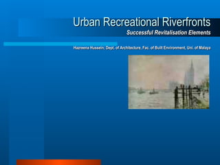 Urban Recreational Riverfronts
Successful Revitalisation Elements
Hazreena Hussein; Dept. of Architecture, Fac. of Built Environment, Uni. of Malaya
 