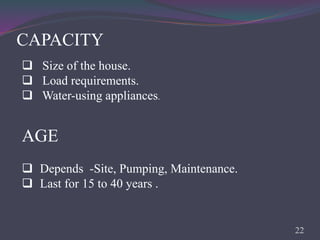 CAPACITY
 Size of the house.
 Load requirements.
 Water-using appliances.
AGE
 Depends -Site, Pumping, Maintenance.
 Last for 15 to 40 years .
22
 