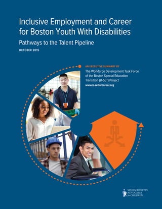 Inclusive Employment and Career
for Boston Youth With Disabilities
Pathways to the Talent Pipeline
OCTOBER 2015
AN EXECUTIVE SUMMARY BY
The Workforce Development Task Force
of the Boston Special Education
Transition (B-SET) Project
www.b-setforcareer.org
 