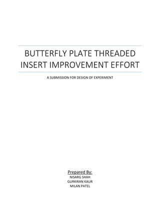 BUTTERFLY PLATE THREADED
INSERT IMPROVEMENT EFFORT
A SUBMISSION FOR DESIGN OF EXPERIMENT
Prepared By:
NISARG SHAH
GURKIRAN KAUR
MILAN PATEL
 