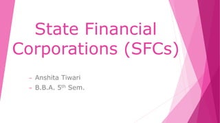 State Financial
Corporations (SFCs)
– Anshita Tiwari
– B.B.A. 5th Sem.
 