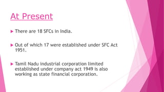 At Present
 There are 18 SFCs in India.
 Out of which 17 were established under SFC Act
1951.
 Tamil Nadu industrial co...