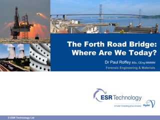 © ESR Technology Ltd
The Forth Road Bridge:
Where Are We Today?
Dr Paul Roffey BSc, CEng MIMMM
Forensic Engineering & Materials
 