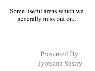 Some useful areas which we
generally miss out on..
Presented By:
Jyotsana Sastry
 