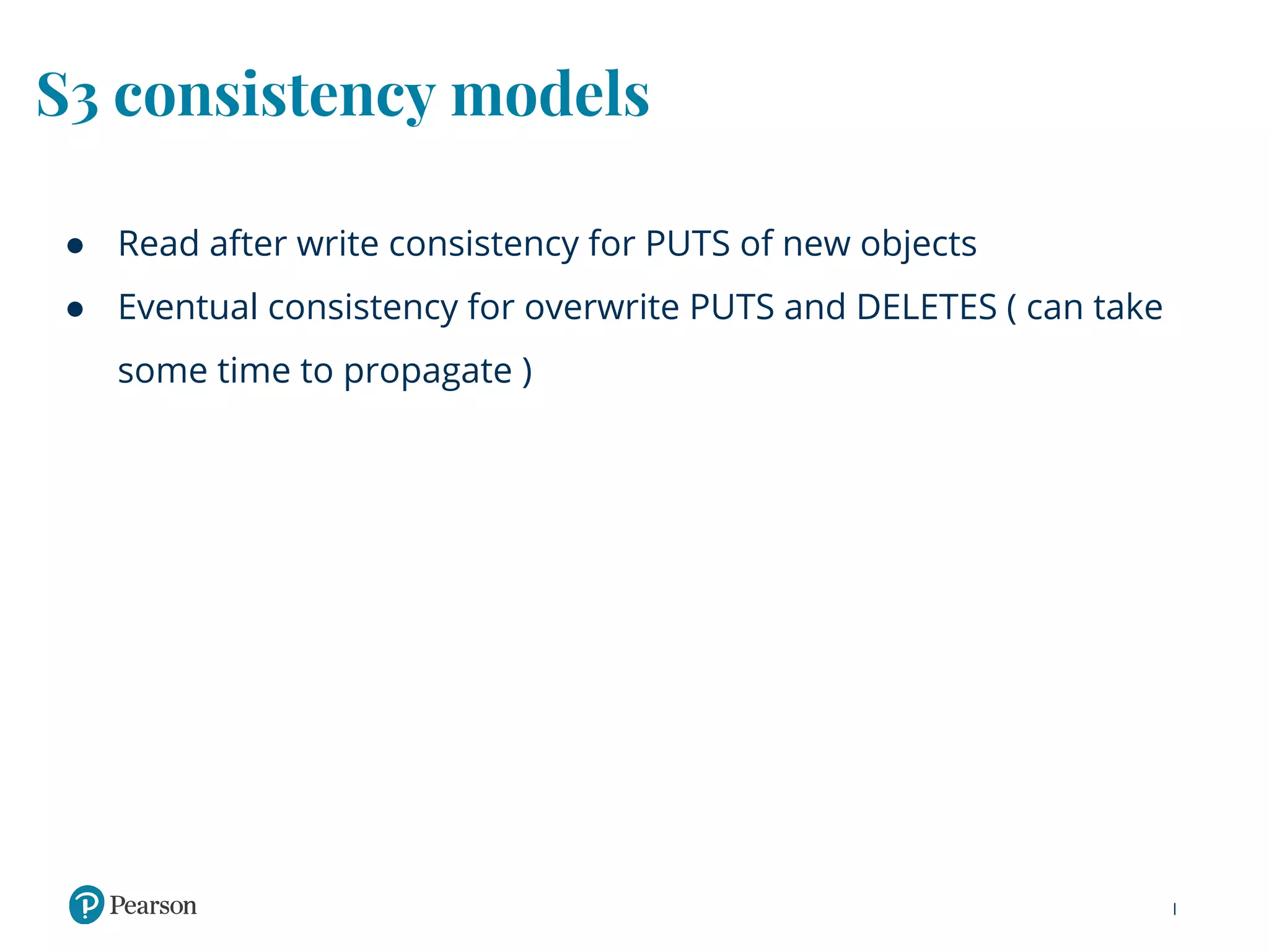 S3 consistency models
● Read after write consistency for PUTS of new objects
● Eventual consistency for overwrite PUTS and DELETES ( can take
some time to propagate )
 