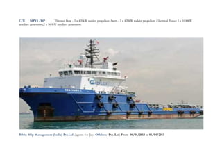 C/E MPV1 /DP Thruster Bow - 2 x 420kW rudder propellers ,Stern - 2 x 420kW rudder propellers ,Electrical Power 3 x 1000kW
auxiliary generators,2 x 360kW auxiliary generators
Bibby Ship Management (India) Pvt.Ltd .(agents for Jaya Offshore Pvt. Ltd) From 06/01/2013 to 06/04/2013
 