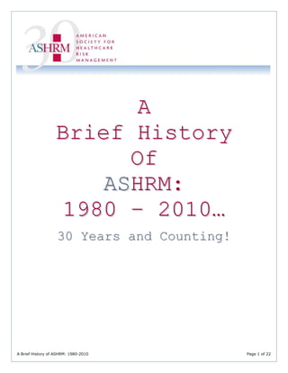 A Brief History of ASHRM: 1980-2010 Page 1 of 22
AA
BBrriieeff HHiissttoorryy
OOff
AASSHHRRMM::
11998800 –– 22001100……
3300 YYeeaarrss aanndd CCoouunnttiinngg!!
 