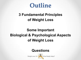 Outline
3 Fundamental Principles
of Weight Loss
Some Important
Biological & Psychological Aspects
of Weight Loss
Questions
Weight Loss 101 What Really Helps?
 