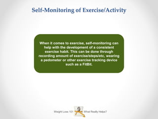 What Really Helps?Weight Loss 101
Self-Monitoring of Exercise/Activity
When it comes to exercise, self-monitoring can
help with the development of a consistent
exercise habit. This can be done through
recording amount of exercise/steps/etc, wearing
a pedometer or other exercise tracking device
such as a FitBit.
 