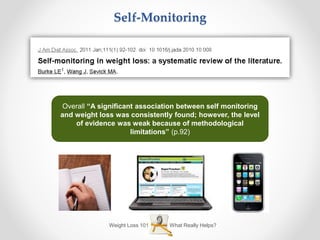 What Really Helps?Weight Loss 101
Self-Monitoring
Overall “A significant association between self monitoring
and weight loss was consistently found; however, the level
of evidence was weak because of methodological
limitations” (p.92)
 