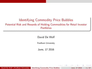 Identifying Commodity Price Bubbles
Potential Risk and Rewards of Holding Commodities for Retail Investor
Portfolios
David De Wolf
Fordham University
June, 17 2016
David De Wolf (Fordham University) Identifying Commodity Price Bubbles June, 17 2016 1 / 27
 