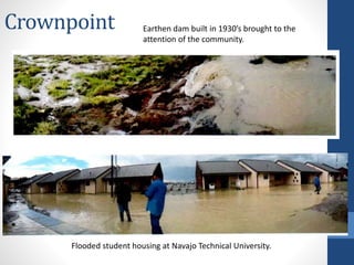 Crownpoint Earthen dam built in 1930’s brought to the
attention of the community.
Flooded student housing at Navajo Technical University.
 
