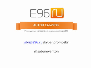 АНТОН САБУРОВ
Руководитель направления социальных медиа E96
sbr@e96.ruSkype: promosbr
@saburovanton
 