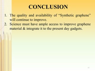 17
CONCLUSION
1. The quality and availability of “Synthetic graphene”
will continue to improve.
2. Science must have ample access to improve graphene
material & integrate it to the present day gadgets.
 