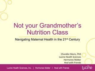 Lucine Health Sciences, Inc. | Hormones Matter I Heal with Friends
Not your Grandmother’s
Nutrition Class
Navigating Maternal Health in the 21st Century
Chandler Marrs, PhD
Lucine Health Sciences
Hormones Matter
Heal with Friends
 