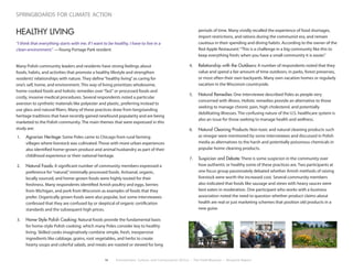 16 Environment, Culture, and Conservation (ECCo) • The Field Museum • Research Report
springboards for climate action
HEALTHY LIVING
“I think that everything starts with me. If I want to be healthy, I have to live in a
clean environment.” —Young Portage Park resident
Many Polish community leaders and residents have strong feelings about
foods, habits, and activities that promote a healthy lifestyle and strengthen
residents’relationships with nature. They define“healthy living”as caring for
one’s self, home, and environment. This way of living prioritizes wholesome,
home-cooked foods and holistic remedies over“fast”or processed foods and
costly, invasive medical procedures. Several respondents noted a particular
aversion to synthetic materials like polyester and plastic, preferring instead to
use glass and natural fibers. Many of these practices draw from longstanding
heritage traditions that have recently gained newfound popularity and are being
marketed to the Polish community. The main themes that were expressed in this
study are:
1.	 Agrarian Heritage: Some Poles came to Chicago from rural farming
villages where livestock was cultivated. Those with more urban experiences
also identified home-grown produce and animal husbandry as part of their
childhood experience or their national heritage.
2.	 Natural Foods: A significant number of community members expressed a
preference for“natural,”minimally processed foods. Artisanal, organic,
locally sourced, and home-grown foods were highly touted for their
freshness. Many respondents identified Amish poultry and eggs, berries
from Michigan, and pork from Wisconsin as examples of foods that they
prefer. Organically grown foods were also popular, but some interviewees
confessed that they are confused by or skeptical of organic certification
standards and the subsequent high prices.
3.	 Home-Style Polish Cooking: Natural foods provide the fundamental basis
for home-style Polish cooking, which many Poles consider key to healthy
living. Skilled cooks imaginatively combine simple, fresh, inexpensive
ingredients like cabbage, grains, root vegetables, and herbs to create
hearty soups and colorful salads, and meats are roasted or stewed for long
periods of time. Many vividly recalled the experience of food shortages,
import restrictions, and rations during the communist era, and remain
cautious in their spending and dining habits. According to the owner of the
Red Apple Restaurant:“This is a challenge in a big community like this to
keep everything fresh; when you have a small community it is easier.”
4.	 Relationship with the Outdoors: A number of respondents noted that they
value and spend a fair amount of time outdoors, in parks, forest preserves,
or most often their own backyards. Many own vacation homes or regularly
vacation in the Wisconsin countryside.
5.	 Natural Remedies: One interviewee described Poles as people very
concerned with illness. Holistic remedies provide an alternative to those
seeking to manage chronic pain, high cholesterol, and potentially
debilitating illnesses. The confusing nature of the U.S. healthcare system is
also an issue for those seeking to manage health and wellness.
6.	 Natural Cleaning Products: Non-toxic and natural cleaning products such
as vinegar were mentioned by some interviewees and discussed in Polish
media as alternatives to the harsh and potentially poisonous chemicals in
popular home cleaning products.
7.	 Suspicion and Debate: There is some suspicion in the community over
how authentic or healthy some of these practices are. Two participants at
one focus group passionately debated whether Amish methods of raising
livestock were worth the increased cost. Several community members
also indicated that foods like sausage and stews with heavy sauces were
best eaten in moderation. One participant who works with a business
association noted the need to question whether product claims about
health are real or just marketing schemes that position old products in a
new guise.
 
