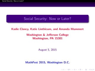 Social Security: Now or Later?
Social Security: Now or Later?
Kadie Clancy, Katie Linthicum, and Amanda Mummert
Washington & Jeﬀerson College
Washington, PA 15301
August 5, 2015
MathFest 2015, Washington D.C.
 