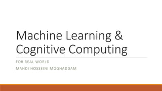 Machine Learning &
Cognitive Computing
FOR REAL WORLD
MAHDI HOSSEINI MOGHADDAM
 