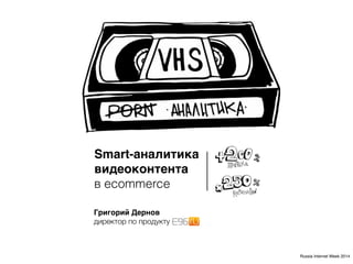 Smart-аналитика 
видеоконтента 
в ecommerce 
Григорий Дернов 
директор по продукту 
Russia Internet Week 2014 
 