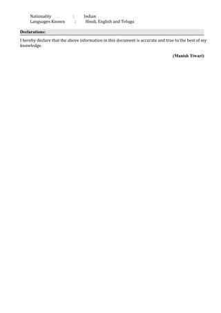 Nationality : Indian
Languages Known : Hindi, English and Telugu
Declarations:
I hereby declare that the above information in this document is accurate and true to the best of my
knowledge.
(Manish Tiwari)
 
