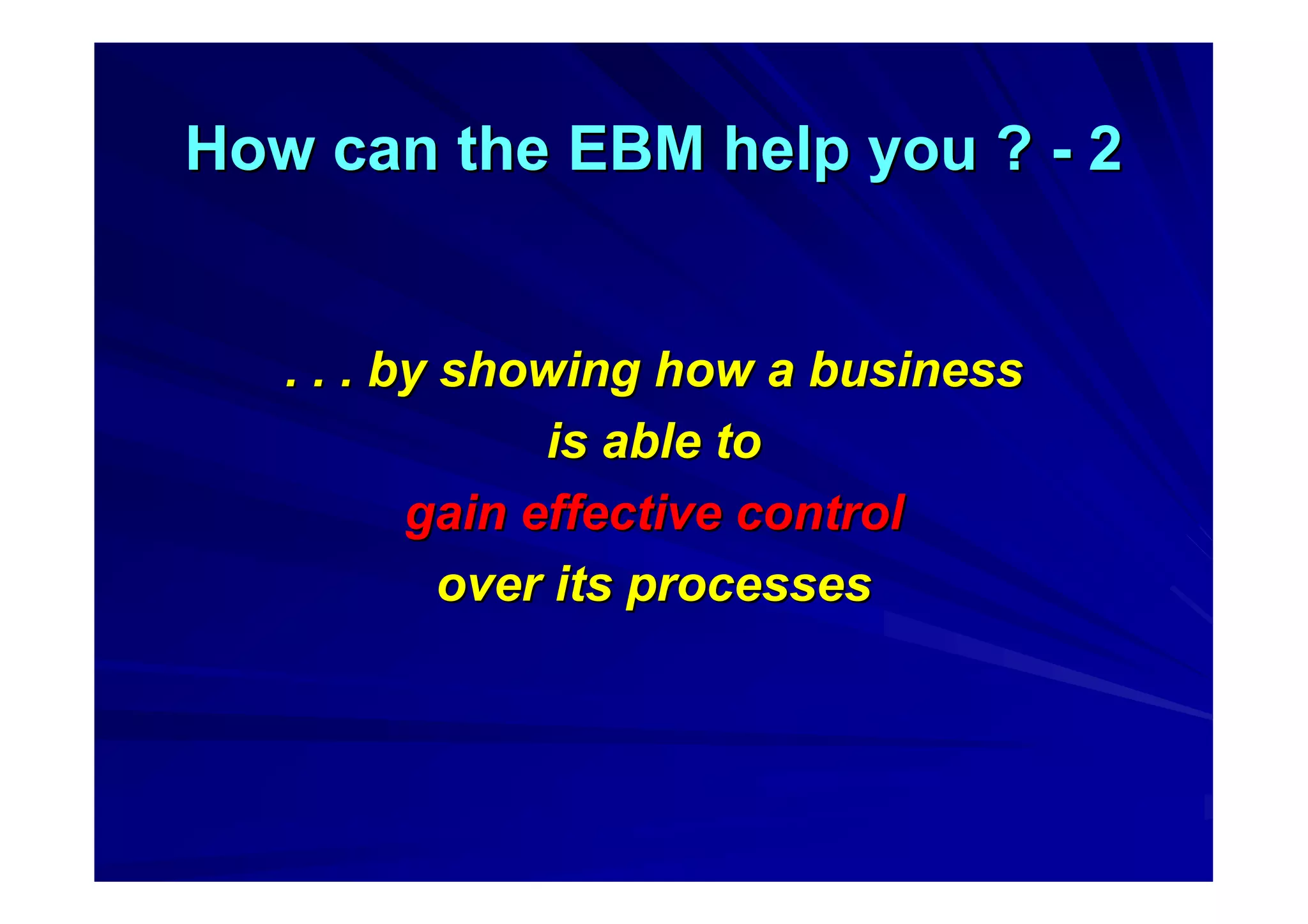 How can the EBM help you ?How can the EBM help you ? -- 22
. . . by showing how a business. . . by showing how a business
is able tois able to
gain effective controlgain effective control
over its processesover its processes
 