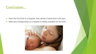 Conclusion…
 Have the first birth at a hospital, then decide if home birth is for you!
 Make sure transportation to a hospital is readily available for the birth
 