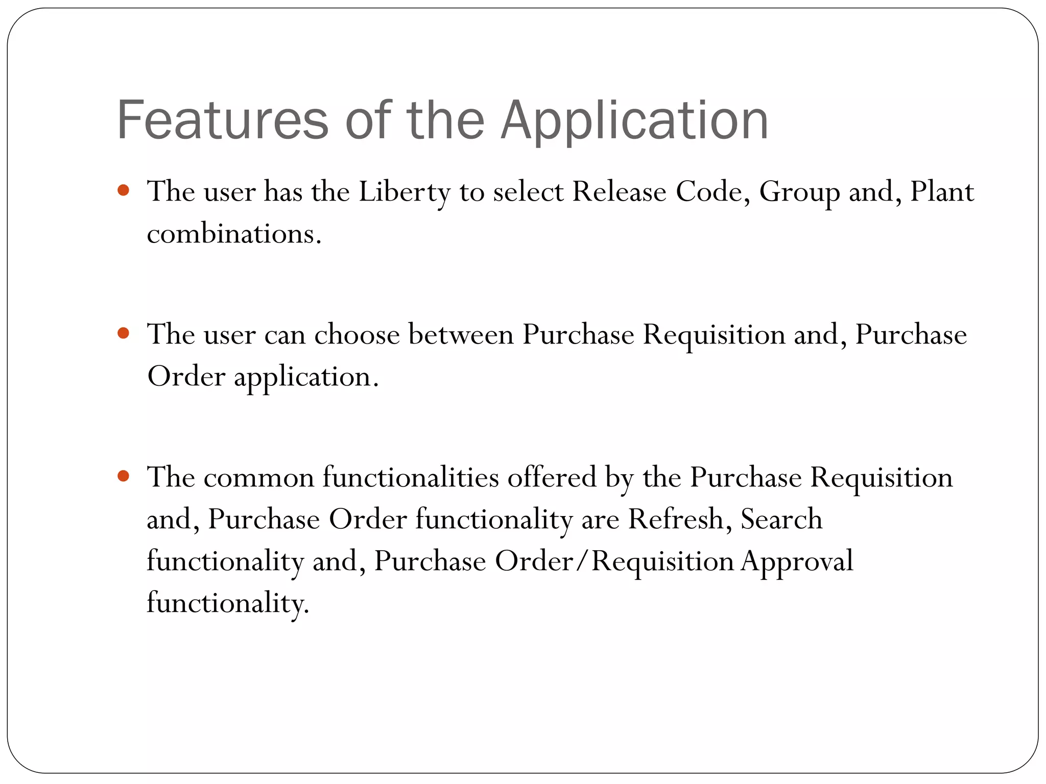 Features of the Application
 The user has the Liberty to select Release Code, Group and, Plant
combinations.
 The user can choose between Purchase Requisition and, Purchase
Order application.
 The common functionalities offered by the Purchase Requisition
and, Purchase Order functionality are Refresh, Search
functionality and, Purchase Order/RequisitionApproval
functionality.
 