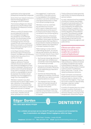 October 2015 | PI Focus
15
qualiﬁcation and an appropriate
professional membership is expected.
Some of the main relevant institutions
have the following guidance in
managing conﬂicts of interest.
The Architects Registration Board
(extract from The Architects Code:
Standards of Professional Conduct
and Practice):
‘Where a conﬂict of interest arises
you are expected to disclose
it in writing and manage it to
the satisfaction of all affected
parties. You should seek written
conﬁrmation from all parties
involved giving their informed
consent for you continuing to act.
Where this consent is not received
you should cease acting for one or
more of the parties.’
In the Royal Institute of British
Architects Code of Professional
Conduct, the RIBA lists the following
matters that may amount to a
conﬂict of interest:
‘Members’ personal, private,
religious, political or ﬁnancial
interests should not conﬂict with
their duties and obligations to their
clients or employers. Should such a
conﬂict arise it should be declared
to the client or employer, and, if the
conﬂict is unacceptable or cannot
be resolved, the member should
withdraw from the engagement or
resign from the employment.
‘Members involved in any other
business activity which might impact,
even indirectly, on their practice
of architecture, must declare that
involvement to the client or employer
before any contract is ﬁnalised.
‘If the other activity is unacceptable
to the client, members should
either withdraw from it during
the engagement, or decline the
commission; if the other activity
is unacceptable to the employer,
members must either withdraw from
it during the employment or resign
from/refuse to accept the job.
‘Members must not undertake
any architectural functions
which require independence and
impartiality (such as the issue of
Architect’s Certiﬁcates) if they are
connected to the contracting party.’
The Royal Institution of Chartered
Surveyors’ code of ethics has been
simpliﬁed in recent years, but lists the
following matters that may affect or
be perceived to impede a professional
members’ ability to act impartially or
in the best interests of a client:
‘Before taking on a new client or
undertaking new work, you should
ask yourself whether your ability to
act in the best interest of your client
could potentially be impaired by:
• Any ﬁnancial interest (eg. where you
stand to gain over and above your
normal fee or lose money depending
on the advice you provide)
• A personal relationship (eg. where
the advice you provide is inﬂuenced
by the relationship you have with a
third party)
• Commercial relationships (eg.
obligations to another commercial
entity affect your ability to provide
objective advice to a client)
• The interests of your ﬁrm (eg.
where the ﬁnancial interests of
your own ﬁrm conﬂict with the
interests of the client)
If you believe that your impartiality
could be compromised in any way,
then it’s likely that there is a conﬂict
of interest.’
These professional bodies generally
treat conﬂict of interest breaches as
serious matters.
It is well understood that the possibility
of conﬂicts of interest may threaten
the quality or perceived quality of the
individual professional’s judgment,
and consequently, the welfare of the
client or employer in question, the
profession’s standing with the public,
and the reputation of the profession
as a whole. The professions manage
ethical considerations in different
ways, but the foremost values revolve
around loyalty to the client (or the
employer), professional judgment, and
public service.
Clients are often more
likely to insist that a
conlict be avoided or
resolved beforehand
Regardless of the litigation process, for
these professions, conﬂicts of interest
are always considered to be a threat
to the profession’s reputation. That is
what makes having a conﬂict of interest
a serious concern in professional
ethics. within most - if not all - of the
relevant professional institutions.
Expert witnesses must disclose
any perceived conﬂicts of interest,
and must have no interest in the
outcome of the litigation. They must
be current in practice, appropriately
educated, impartial, candid,
truthful, and articulate.
A conﬂict of interest may occur when
an expert could be inﬂuenced, or
could be seen to be inﬂuenced, by a
personal interest in carrying out the
assigned work. While there may be
For a reliable and prompt service dental PI reports are prepared and forwarded the
day of examination and alleged clinical negligence within ten days.
33 Arden Road • Finchley • London N3 3AB
Telephone: 020 8346 1411 Fax: 020 8343 1601 Email: egordon@dentmedneg.demon.co.uk
DENTISTRY
Edgar Gordon
MSc DDS BDS MGDS FFGDP
 