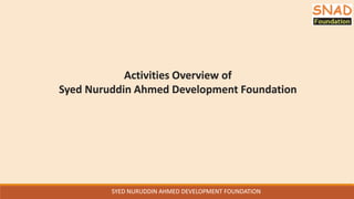 SYED NURUDDIN AHMED DEVELOPMENT FOUNDATION
Activities Overview of
Syed Nuruddin Ahmed Development Foundation
SYED NURUDDIN AHMED DEVELOPMENT FOUNDATION
 