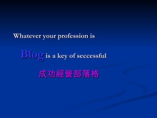 Whatever your profession is   Blog  is a key of seccessful 成功經營部落格 