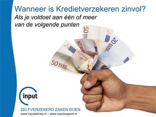 ZELFVERZEKERD ZAKEN DOEN
www.inputadvies.nl – www.inputsupport.nl
Wanneer is Kredietverzekeren zinvol?
Als je voldoet aan één of meer
van de volgende punten
 