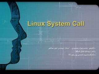LOGO
Linux System Call
‫دانشجو‬:‫استاد‬ ‫محمودی‬‫محمدجواد‬:‫صالحی‬ ‫امین‬‫مهندس‬
‫شبکه‬ ‫عامل‬‫سیستم‬‫واحد‬
‫پاییز‬‫ر‬‫پو‬‫ی‬ ‫شمس‬‫شهید‬ ‫دانشکده‬92
 