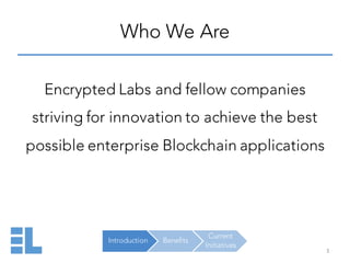 Introduction Benefits
Current
Initiatives
Who We Are
Encrypted Labs and fellow companies
striving for innovation to achieve the best
possible enterprise Blockchain applications
3
 