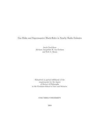Gas Disks and Supermassive Black Holes in Nearby Radio Galaxies
Jacob Noel-Storr
Advisors Jacqueline H. van Gorkom
and Steﬁ A. Baum
Submitted in partial fulﬁllment of the
requirements for the degree
of Doctor of Philosophy
in the Graduate School of Arts and Sciences.
COLUMBIA UNIVERSITY
2004
 