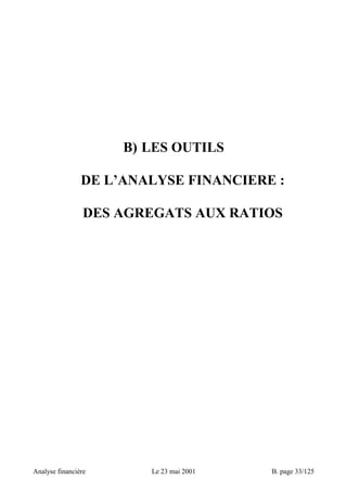 B) LES OUTILS 
DE L’ANALYSE FINANCIERE : 
DES AGREGATS AUX RATIOS 
Analyse financière Le 23 mai 2001 B. page 33/125 
 