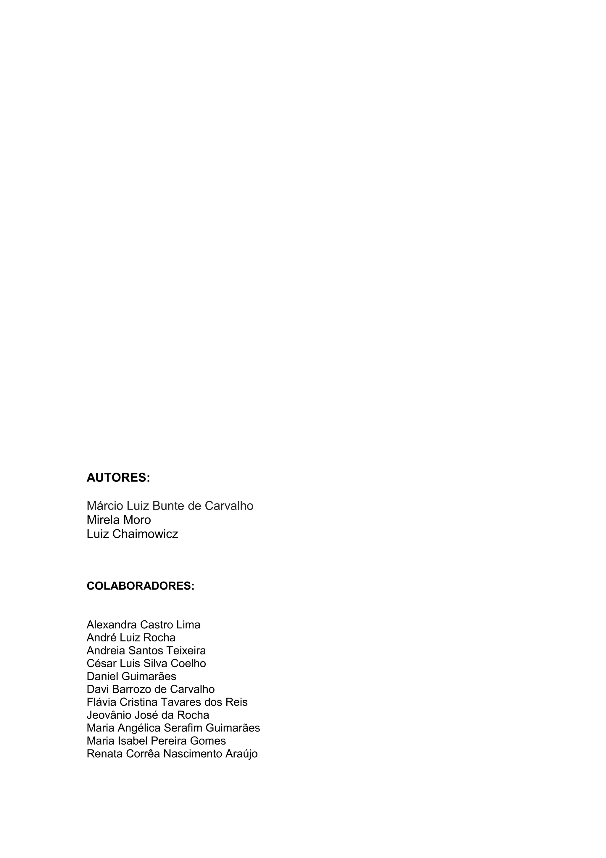 AUTORES:
Márcio Luiz Bunte de Carvalho
Mirela Moro
Luiz Chaimowicz

COLABORADORES:

Alexandra Castro Lima
André Luiz Rocha
Andreia Santos Teixeira
César Luis Silva Coelho
Daniel Guimarães
Davi Barrozo de Carvalho
Flávia Cristina Tavares dos Reis
Jeovânio José da Rocha
Maria Angélica Serafim Guimarães
Maria Isabel Pereira Gomes
Renata Corrêa Nascimento Araújo

 