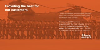 “Subject knowledge is essential for effective
instruction. Through my career I have been
enrolled on many courses.
This course [CISMP] has been
unquestionably the most valuable, due to
[the trainer’s] experience, passion for the
subject and communication skills. I will look
to undertake courses with him in the future.”
Providing the best for
our customers.
 