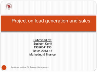 Submitted by:
Sushant Kohli
13020541138
Batch 2013-15
Marketing & finance
Symbiosis Institute Of Telecom Management1
Project on lead generation and sales
 