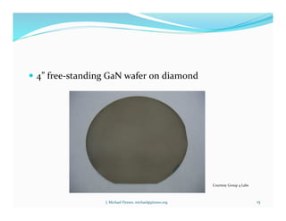 !  4”	
  free-­‐standing	
  GaN	
  wafer	
  on	
  diamond	
  
15	
  
Courtesy	
  Group	
  4	
  Labs	
  
J.	
  Michael	
  Pinneo,	
  michael@pinneo.org	
  
 